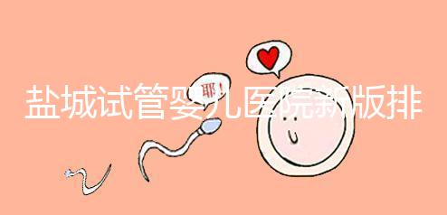 鹽城試管嬰兒醫院新版排名整理，包括2024年助孕機構價格表