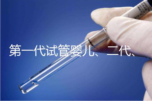 第一代試管嬰兒、二代、三代到底有什么區(qū)別