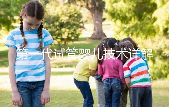 第一代試管嬰兒技術(shù)詳解：適用人群、流程及成功率分析