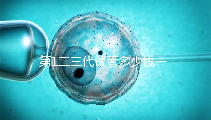 第1二三代試管多少錢一次?這波價(jià)格表千萬被錯(cuò)過