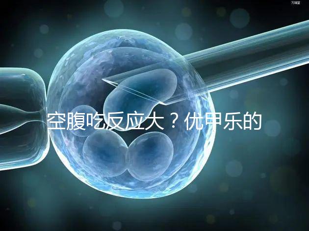 空腹吃反應(yīng)大?優(yōu)甲樂的副作用盤點(diǎn)