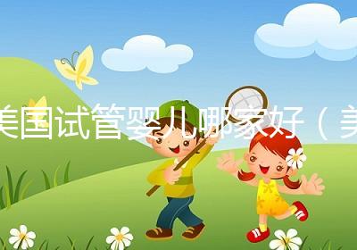 美國(guó)試管嬰兒哪家好(美國(guó)試管嬰兒哪家好一點(diǎn))