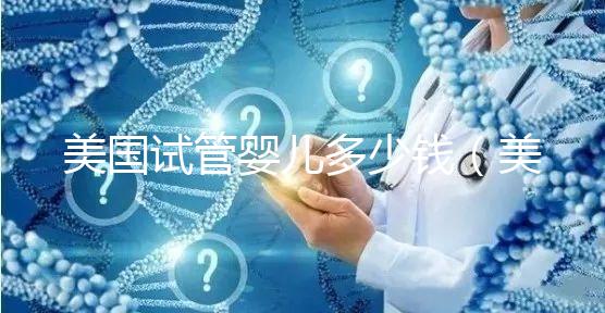 美國(guó)試管嬰兒多少錢(美國(guó)試管嬰兒多少錢一次)
