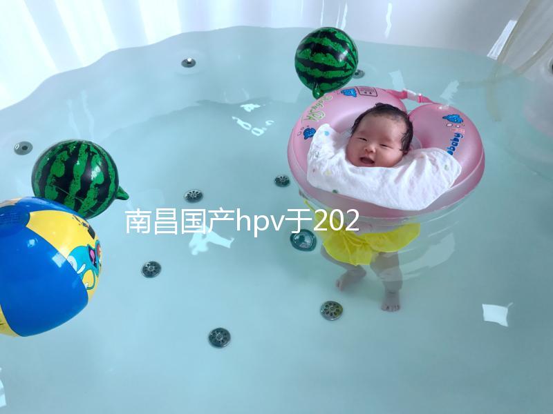 南昌國產(chǎn)hpv于2024年開啟，選擇接種點九價疫苗也可約