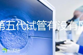 做第五代試管有沒有風險一文解析,三大后遺癥不能忽視