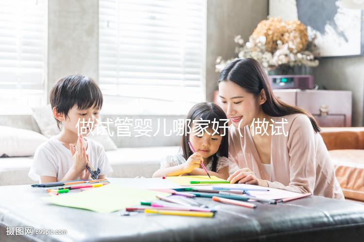 做試管嬰兒哪家好（做試管嬰兒哪家好？?jī)r(jià)格是多少？怎樣做？）