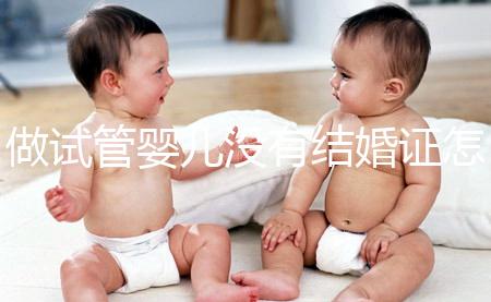做試管嬰兒沒有結婚證怎么辦？2025年做試管不需要結婚證了嗎