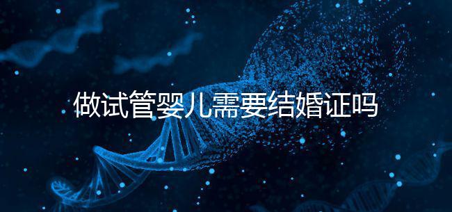 做試管嬰兒需要結婚證嗎?做試管一定要結婚證才可以嗎?