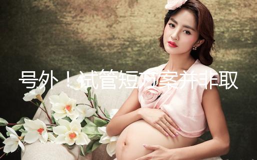 號外!試管短方案并非取卵數(shù)多就好,不清楚進來了解下