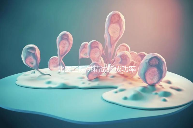 北醫(yī)三院供精試管成功率怎么樣看是否滿足條件，想省錢(qián)速覽