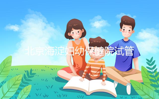 北京海淀婦幼保健院試管嬰兒攻略，費(fèi)用明細(xì)及成功率參考