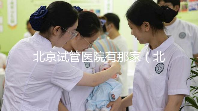 北京試管醫院有那家（北京試管醫院有那家好）