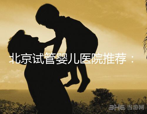 北京試管嬰兒醫(yī)院推薦：專業(yè)做試管哪家強？