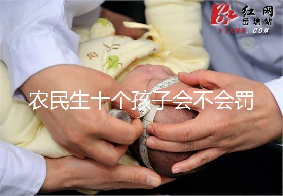 農民生十個孩子會不會罰款、嚴重超生是否違法，想知道戳