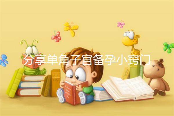 分享單角子宮備孕小竅門，選擇正確的方法一次就能讓你快速懷孕