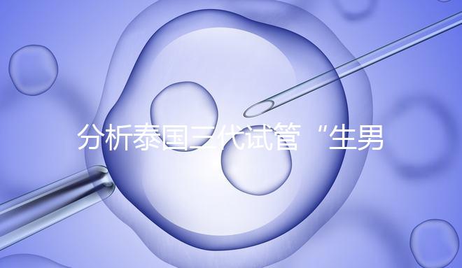 分析泰國(guó)三代試管“生男孩”的條件,提前了解流程和風(fēng)險(xiǎn)!