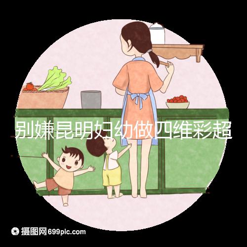 別嫌昆明婦幼做四維彩超費用貴了,去預約下昆華醫院再說