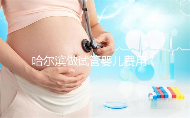 哈爾濱做試管嬰兒費用(哈爾濱做試管嬰兒費用多少錢)