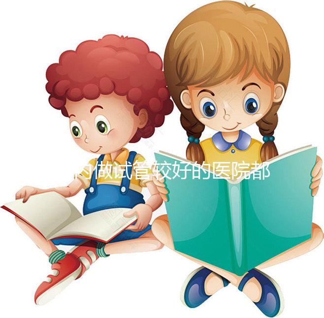 國(guó)內(nèi)做試管較好的醫(yī)院都是哪些?試管醫(yī)院排名清單奉上