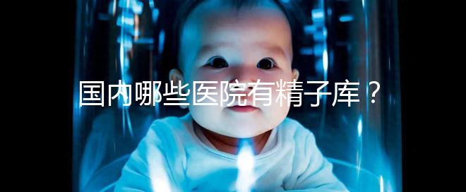 國(guó)內(nèi)哪些醫(yī)院有精子庫(kù)？供精試管的費(fèi)用和流程介紹！