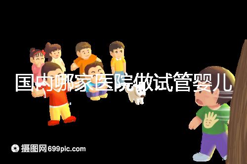 國(guó)內(nèi)哪家醫(yī)院做試管嬰兒成功率比較高？附成功率排名前三的醫(yī)院簡(jiǎn)介!