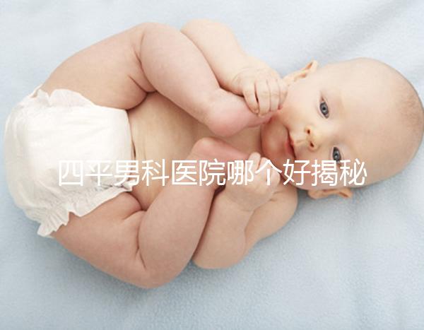四平男科醫(yī)院哪個好揭秘，含鐵東機構(gòu)地址快速收藏
