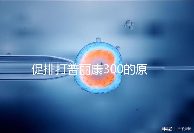 促排打普麗康300的原因是什么?不要還是不造的看卵巢怎么知道?