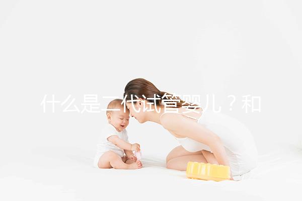 什么是二代試管嬰兒?和三代有何區(qū)別?