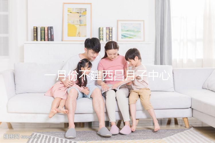 一月份不建西昌月子中心多少錢？附上不同機(jī)構(gòu)的地址