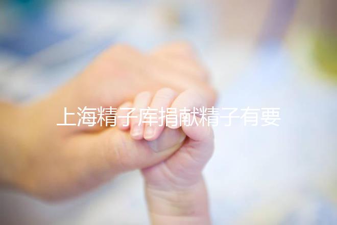 上海精子庫捐獻(xiàn)精子有要求，精液、病史…5大檢查必不可少