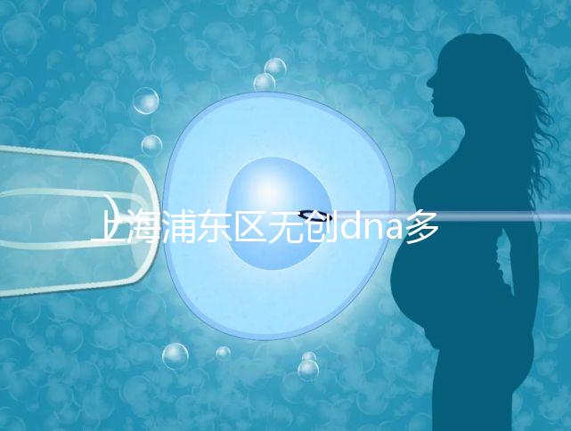 上海浦東區無創dna多少錢一次看醫院，想做先找準地方再說