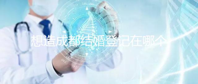 想造成都結(jié)婚登記在哪個(gè)區(qū)有無影響快來，能否跨區(qū)立馬get