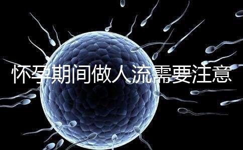 懷孕期間做人流需要注意什么？