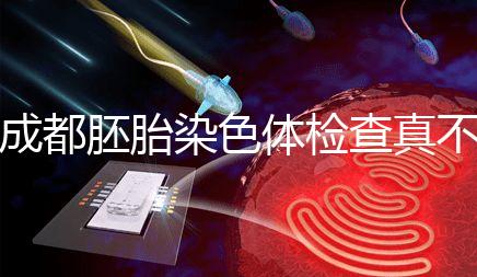 成都胚胎染色體檢查真不貴！武侯區這家醫院不排隊還實惠