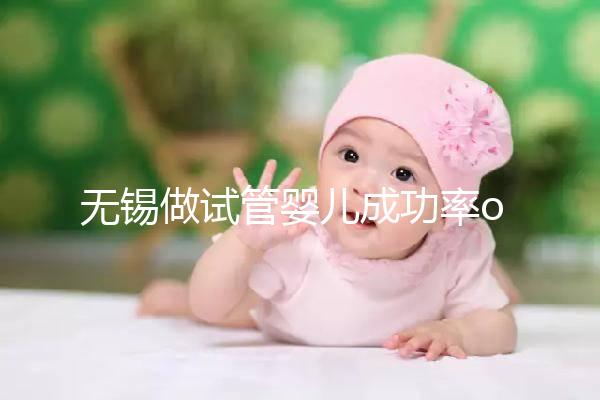 無錫做試管嬰兒成功率or費用多少？除了市婦幼哪里還能做？