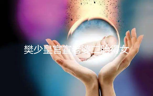 樊少皇官宣老婆二胎得女，曬一家四口小女兒似洋娃娃