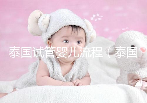 泰國試管嬰兒流程(泰國試管嬰兒流程三代費(fèi)用)