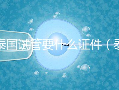 泰國試管要什么證件（泰國試管要什么證件才能做）