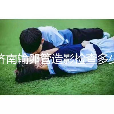 濟南輸卵管造影檢查多少錢解答，哪家醫(yī)院能打麻藥這也有