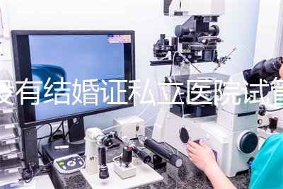 沒有結婚證私立醫院試管嬰兒可以做嗎？