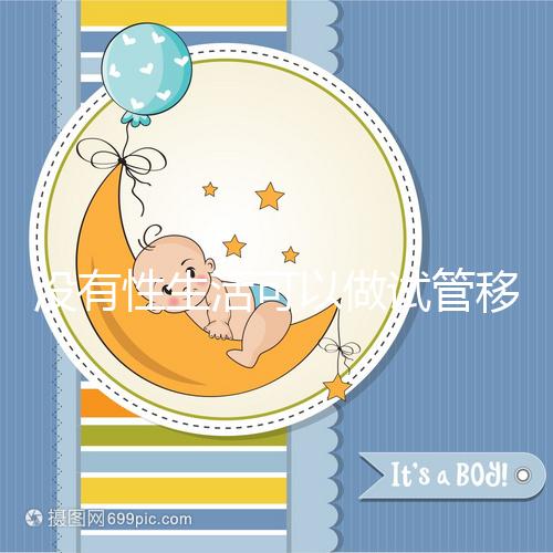 沒有性生活可以做試管移植,疼痛分析,懷孕準備速度
