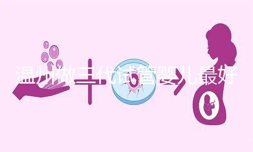 溫州做三代試管嬰兒最好的醫(yī)院排名已經(jīng)公布，上榜共有3家，建議慢慢收藏！