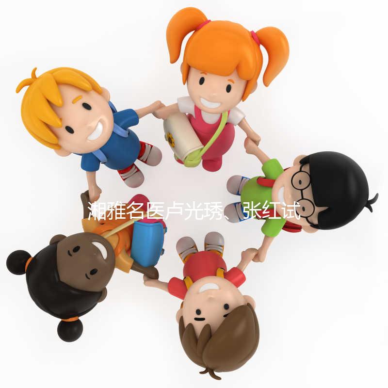 湘雅名醫(yī)盧光琇、張紅試管答疑會只此一次，不排隊！有優(yōu)惠！