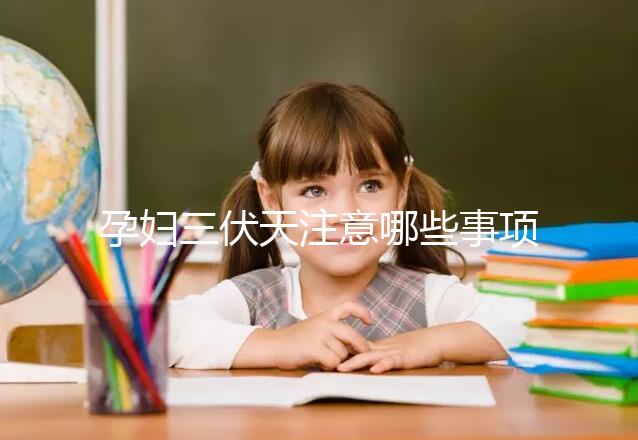 孕婦三伏天注意哪些事項(xiàng)和禁忌戳,要不要堅(jiān)持散步看情況