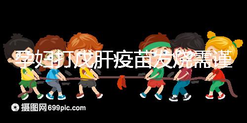 孕婦打戊肝疫苗發燒需謹惕，該類副作用對胎兒發育有影響