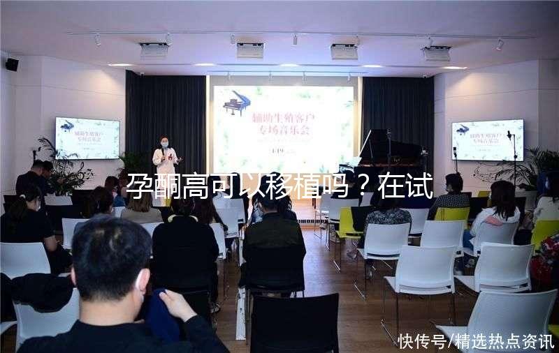 孕酮高可以移植嗎？在試管治療中應(yīng)該怎么調(diào)整？