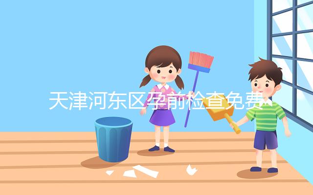 天津河?xùn)|區(qū)孕前檢查免費(fèi)政策2024，含應(yīng)診醫(yī)院、時(shí)間明細(xì)