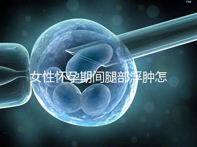 女性懷孕期間腿部浮腫怎么辦？