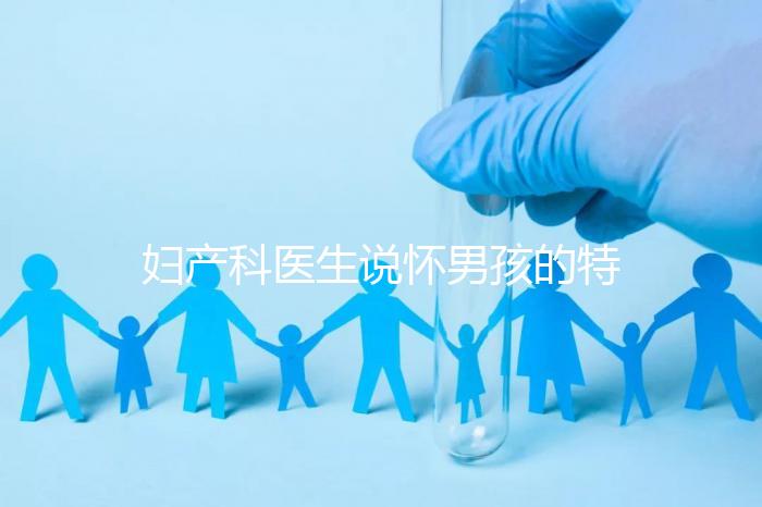 婦產(chǎn)科醫(yī)生說(shuō)懷男孩的特點(diǎn)有這些，已生驗(yàn)證勿需質(zhì)疑