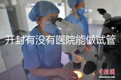 開封有沒有醫院能做試管嬰兒？單次試管費用及成功率介紹